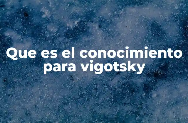 Que es el Conocimiento para Vigotsky
