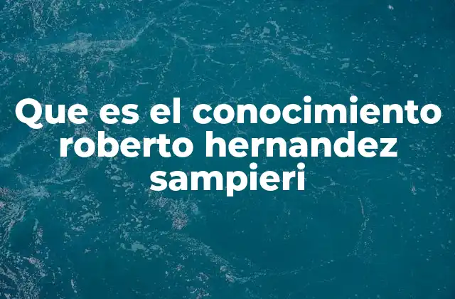 Que es el Conocimiento Roberto Hernandez Sampieri