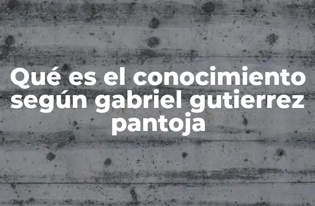 Qué es el Conocimiento según Gabriel Gutierrez Pantoja