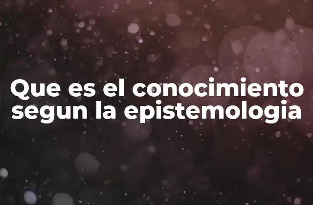 Que es el Conocimiento Segun la Epistemologia
