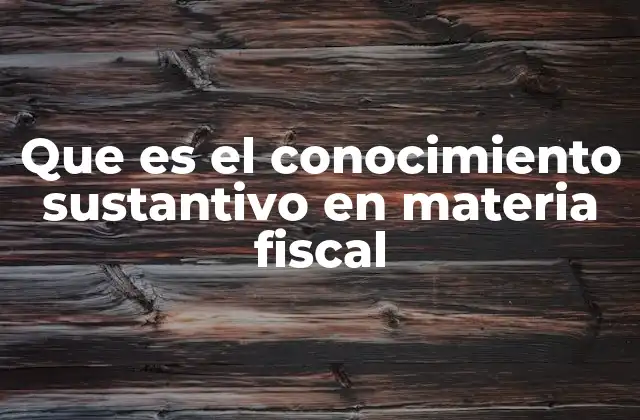 Que es el Conocimiento Sustantivo en Materia Fiscal