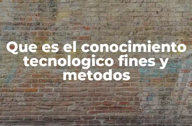 Que es el Conocimiento Tecnologico Fines y Metodos