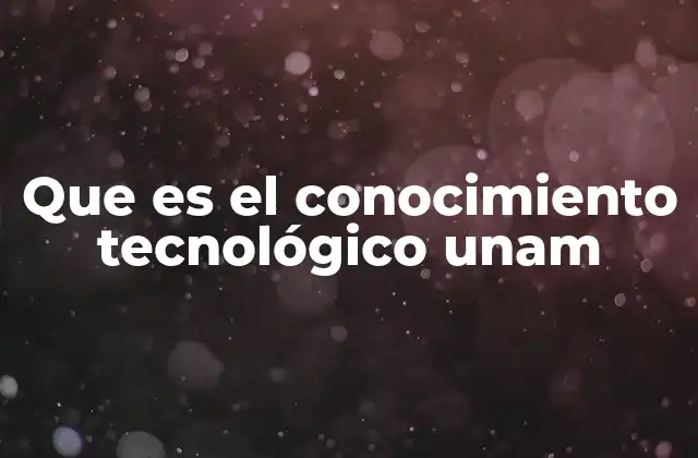 Que es el Conocimiento Tecnológico Unam