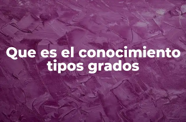 Que es el Conocimiento Tipos Grados