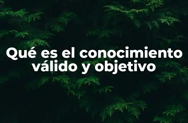 Qué es el Conocimiento Válido y Objetivo