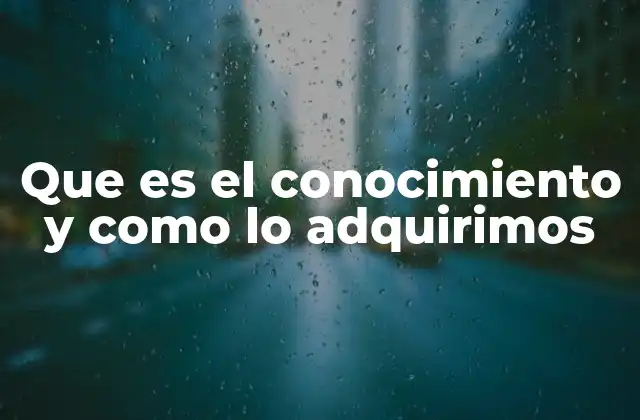 Que es el Conocimiento y como Lo Adquirimos