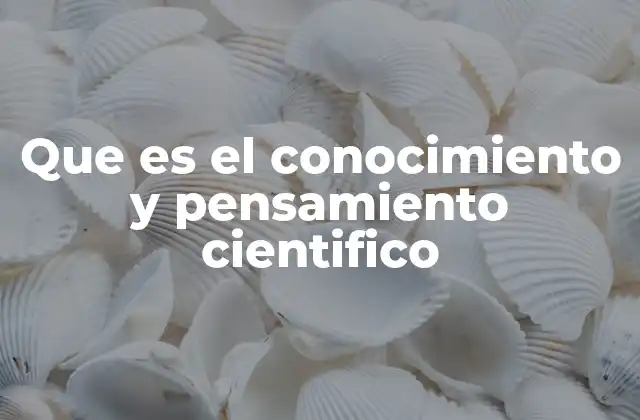 Que es el Conocimiento y Pensamiento Cientifico