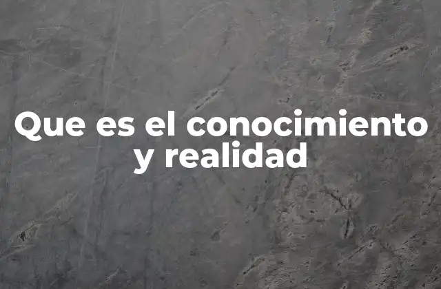 Que es el Conocimiento y Realidad