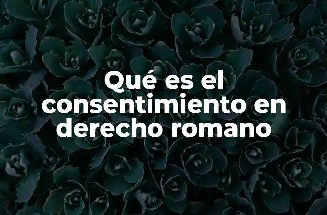 Qué es el Consentimiento en Derecho Romano 2 La importancia del consentimiento en la formación de contratos