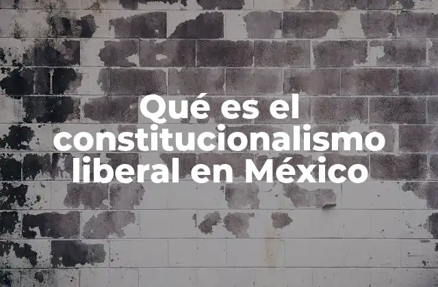 Qué es el Constitucionalismo Liberal en México