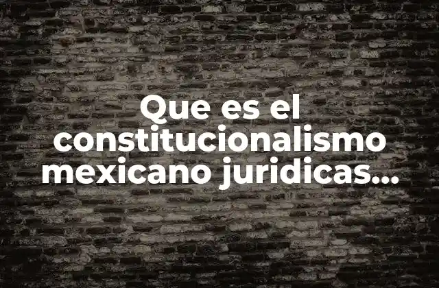 Que es el Constitucionalismo Mexicano Juridicas Unam