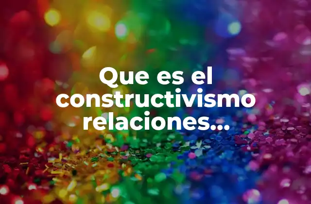 Que es el Constructivismo Relaciones Internaciones