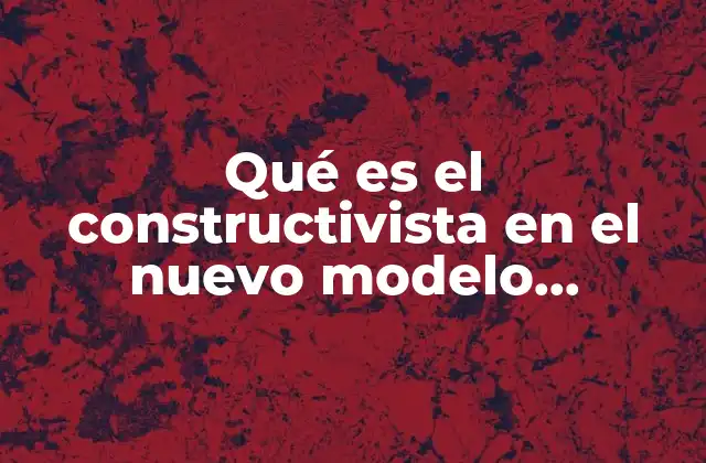 Qué es el Constructivista en el Nuevo Modelo Educativo