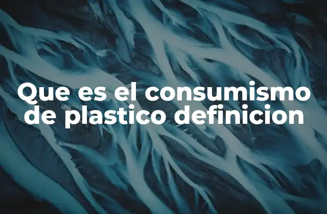 Que es el Consumismo de Plastico Definicion 2 El impacto del consumo plástico en el entorno