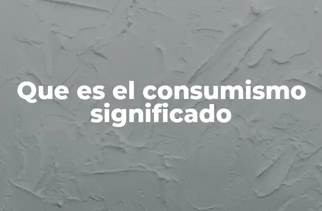 Que es el Consumismo Significado