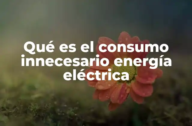 Qué es el Consumo Innecesario Energía Eléctrica