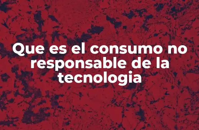 Que es el Consumo No Responsable de la Tecnologia