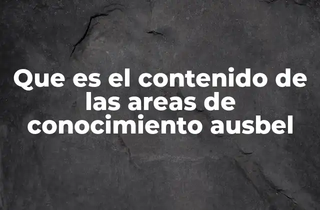 Que es el Contenido de las Areas de Conocimiento Ausbel