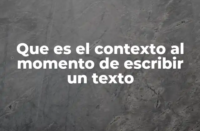 Que es el Contexto Al Momento de Escribir un Texto