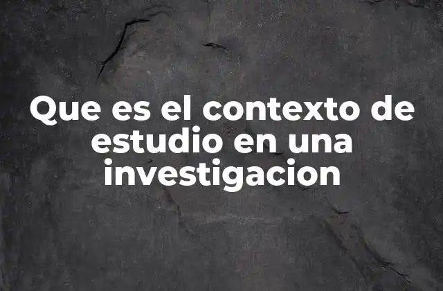 Que es el Contexto de Estudio en una Investigacion