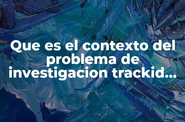 Que es el Contexto Del Problema de Investigacion Trackid Sp-006