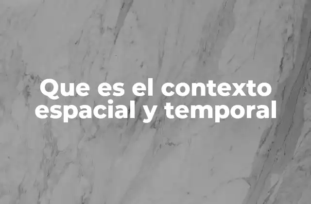 Que es el Contexto Espacial y Temporal