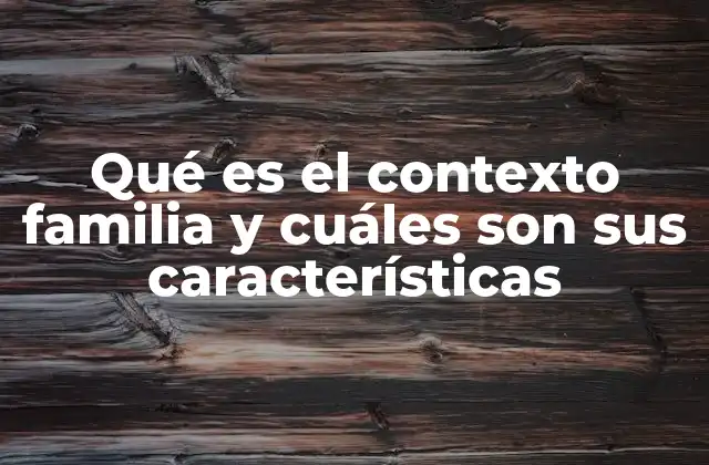Qué es el Contexto Familia y Cuáles Son Sus Características
