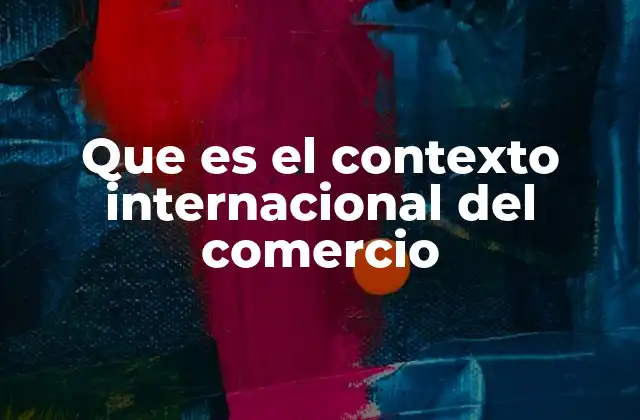 Que es el Contexto Internacional Del Comercio