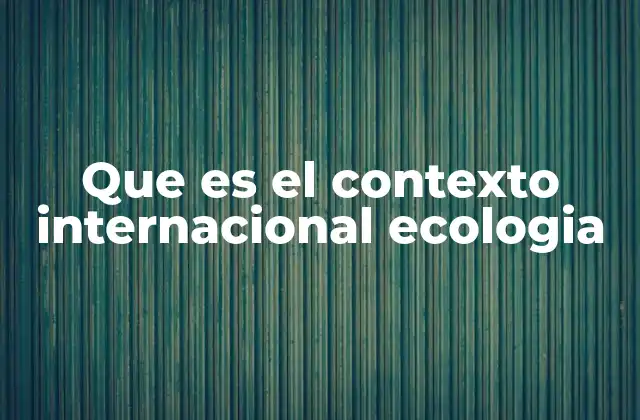 Que es el Contexto Internacional Ecologia