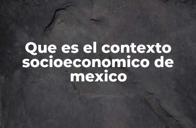Que es el Contexto Socioeconomico de Mexico