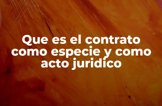 Que es el Contrato como Especie y como Acto Juridico