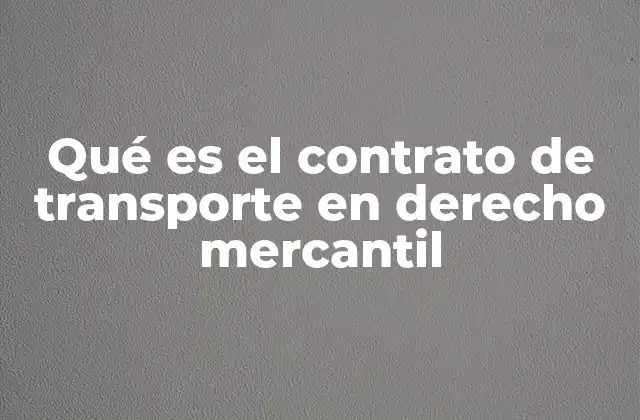 Qué es el Contrato de Transporte en Derecho Mercantil