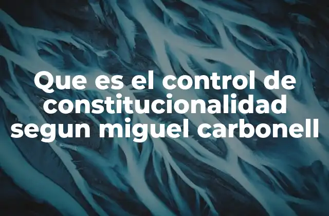 Que es el Control de Constitucionalidad Segun Miguel Carbonell 2 La importancia del control de constitucionalidad en el sistema jurídico colombiano