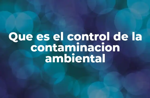 Que es el Control de la Contaminacion Ambiental 2 La importancia de actuar antes de que sea demasiado tarde