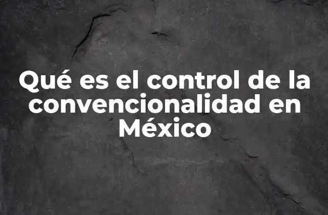 Qué es el Control de la Convencionalidad en México