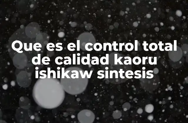 Que es el Control Total de Calidad Kaoru Ishikaw Sintesis 2 La visión integral de Ishikawa sobre la calidad en las organizaciones