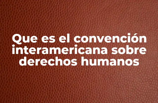 Que es el Convención Interamericana sobre Derechos Humanos