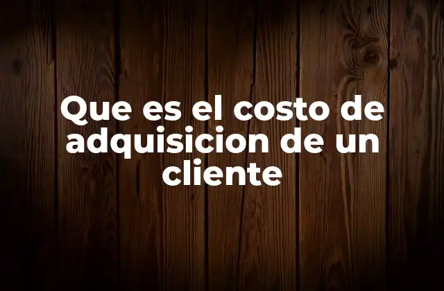 Que es el Costo de Adquisicion de un Cliente