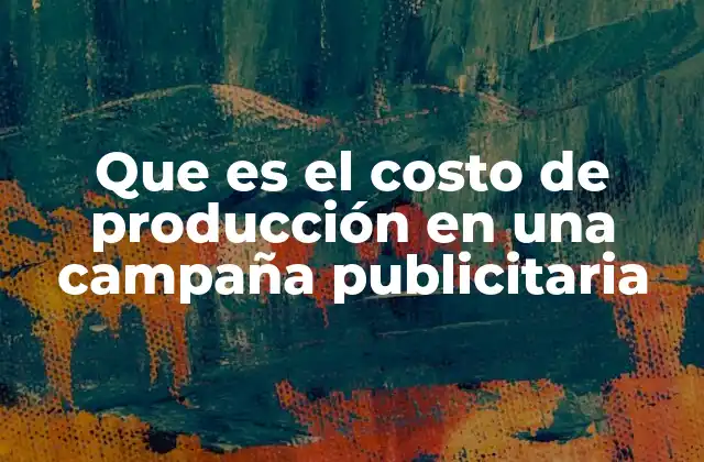 Que es el Costo de Producción en una Campaña Publicitaria