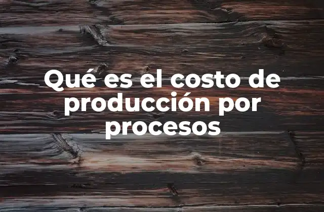 Qué es el Costo de Producción por Procesos