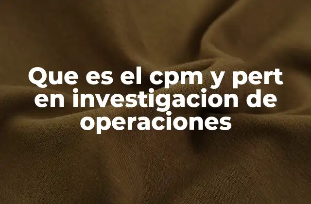Que es el Cpm y Pert en Investigacion de Operaciones