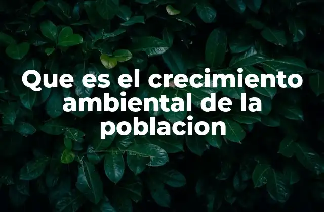 Que es el Crecimiento Ambiental de la Poblacion