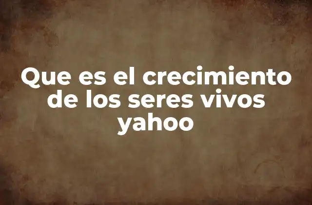 Que es el Crecimiento de los Seres Vivos Yahoo
