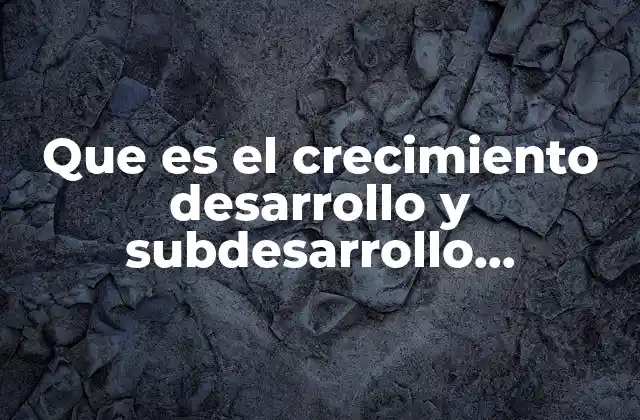 Que es el Crecimiento Desarrollo y Subdesarrollo Economico