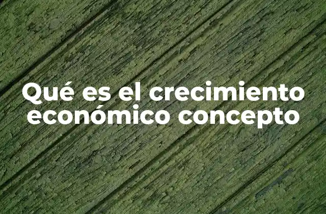 Qué es el Crecimiento Económico Concepto