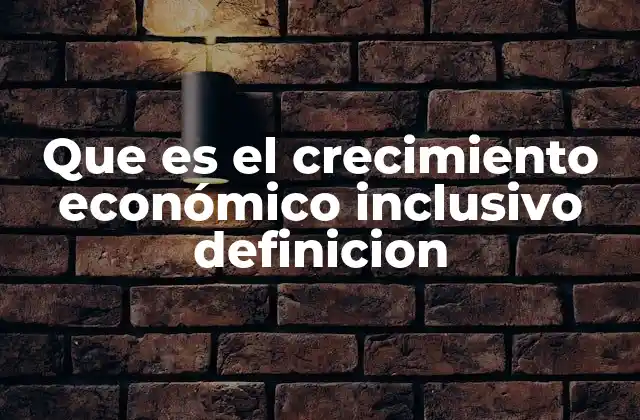 Que es el Crecimiento Económico Inclusivo Definicion