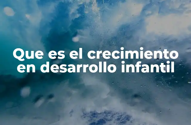 Que es el Crecimiento en Desarrollo Infantil