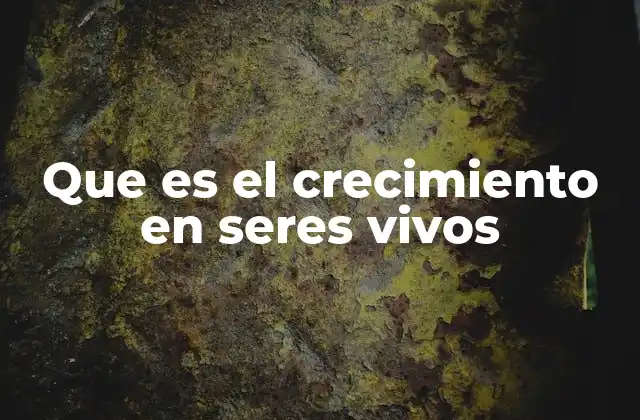 Que es el Crecimiento en Seres Vivos