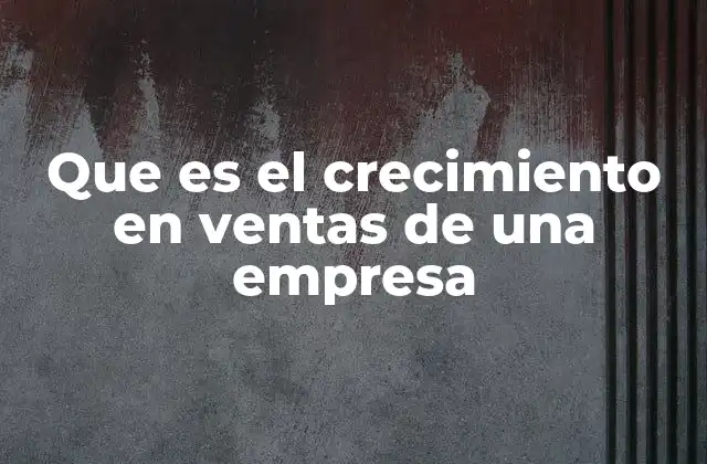 Que es el Crecimiento en Ventas de una Empresa