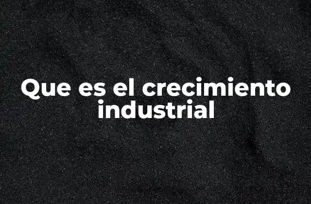 Que es el Crecimiento Industrial
